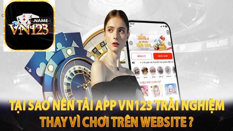 Tại sao nên tải app vn123 trải nghiệm thay vì chơi trên website ? 